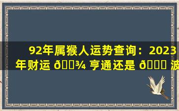 92年属猴人运势查询：2023年财运 🌾 亨通还是 🐕 波折不断